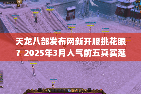 天龙八部发布网新开服挑花眼？2025年3月人气前五真实延迟&福利对比