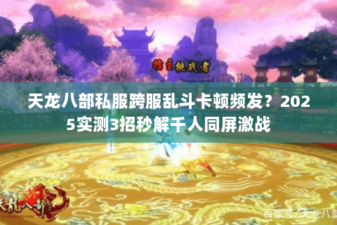 天龙八部私服跨服乱斗卡顿频发？2025实测3招秒解千人同屏激战