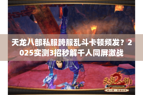 天龙八部私服跨服乱斗卡顿频发？2025实测3招秒解千人同屏激战