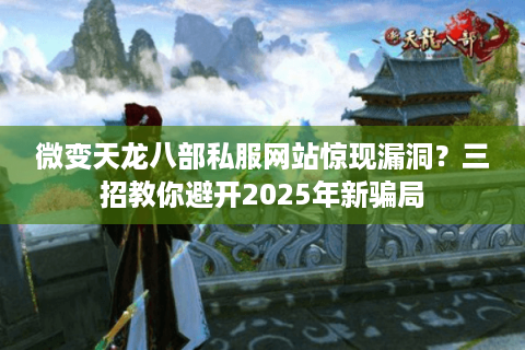 微变天龙八部私服网站惊现漏洞？三招教你避开2025年新骗局